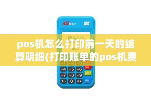 pos机怎么打印前一天的结算明细(打印账单的pos机费用)