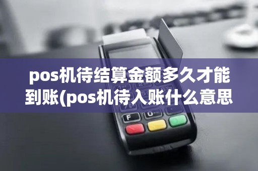 pos机待结算金额多久才能到账(pos机待入账什么意思) pos机待结算金额多久才能到账(pos机待入账什么意思)
