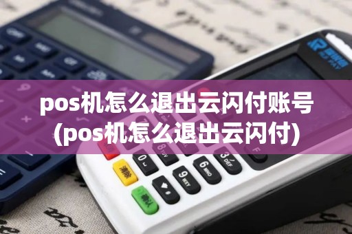 pos机怎么退出云闪付账号(pos机怎么退出云闪付) pos机怎么退出云闪付账号(pos机怎么退出云闪付)