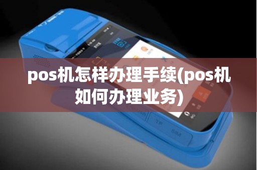 pos机怎样办理手续(pos机如何办理业务) pos机怎样办理手续(pos机如何办理业务)