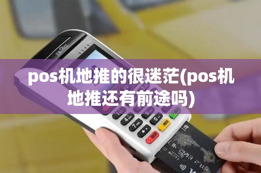 pos机地推的很迷茫(pos机地推还有前途吗) pos机地推的很迷茫(pos机地推还有前途吗)