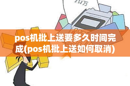pos机批上送要多久时间完成(pos机批上送如何取消)