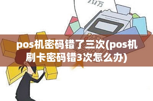 pos机密码错了三次(pos机刷卡密码错3次怎么办)