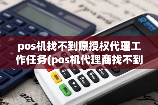 pos机找不到原授权代理工作任务(pos机代理商找不到pos机主人)