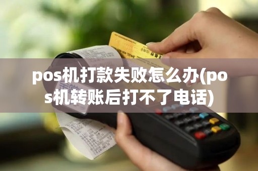 pos机打款失败怎么办(pos机转账后打不了电话)