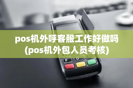 pos机外呼客服工作好做吗(pos机外包人员考核)