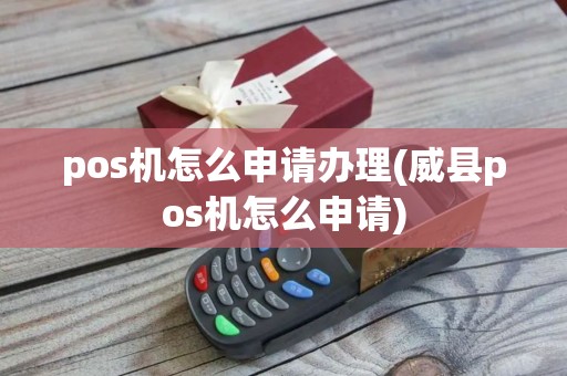 pos机怎么申请办理(威县pos机怎么申请)