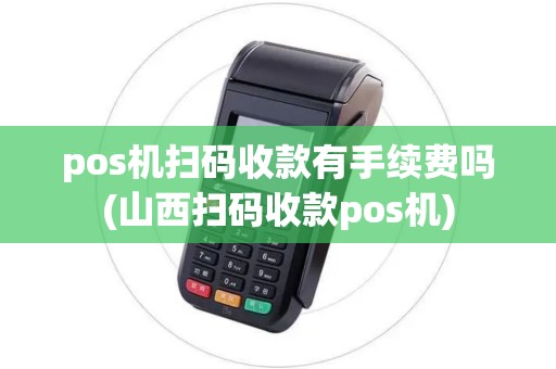 pos机扫码收款有手续费吗(山西扫码收款pos机)