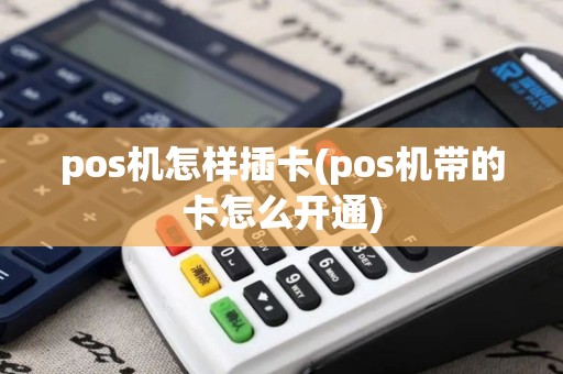 pos机怎样插卡(pos机带的卡怎么开通)