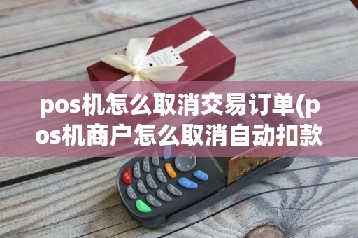 pos机怎么取消交易订单(pos机商户怎么取消自动扣款)