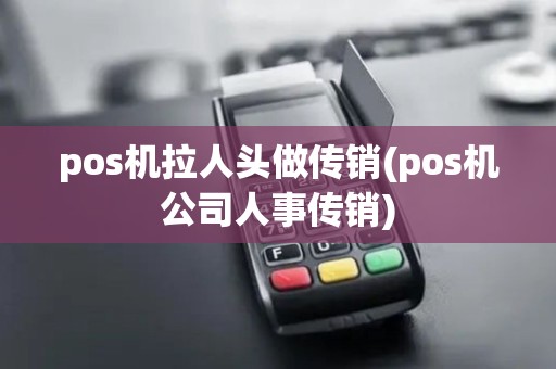 pos机拉人头做传销(pos机公司人事传销) pos机拉人头做传销(pos机公司人事传销)