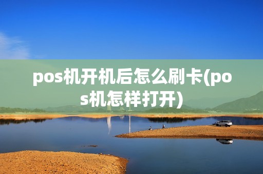 pos机开机后怎么刷卡(pos机怎样打开) pos机开机后怎么刷卡(pos机怎样打开)