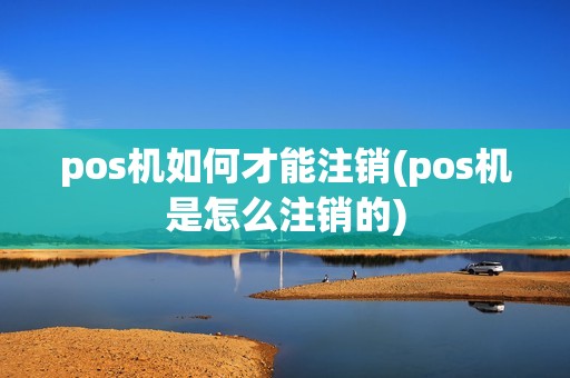 pos机如何才能注销(pos机是怎么注销的) pos机如何才能注销(pos机是怎么注销的)