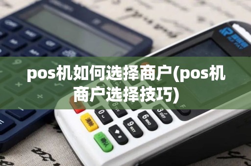 pos机如何选择商户(pos机商户选择技巧) pos机如何选择商户(pos机商户选择技巧)