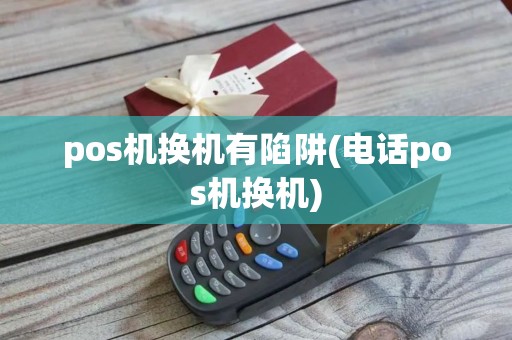 pos机换机有陷阱(电话pos机换机) pos机换机有陷阱(电话pos机换机)