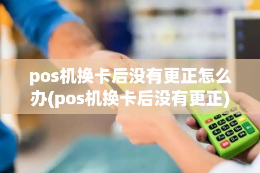 pos机换卡后没有更正怎么办(pos机换卡后没有更正) pos机换卡后没有更正怎么办(pos机换卡后没有更正)