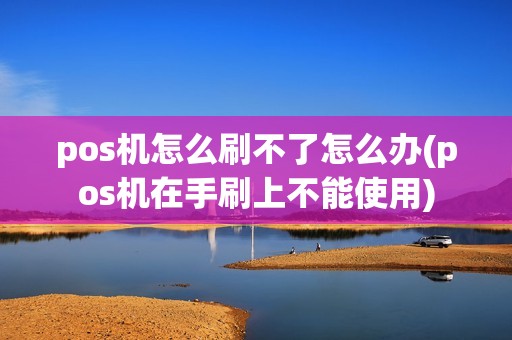 pos机怎么刷不了怎么办(pos机在手刷上不能使用) pos机怎么刷不了怎么办(pos机在手刷上不能使用)
