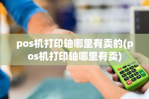 pos机打印轴哪里有卖的(pos机打印轴哪里有卖) pos机打印轴哪里有卖的(pos机打印轴哪里有卖)