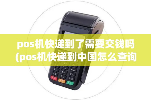 pos机快递到了需要交钱吗(pos机快递到中国怎么查询) pos机快递到了需要交钱吗(pos机快递到中国怎么查询)