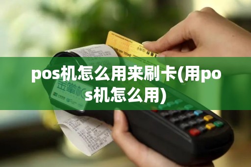 pos机怎么用来刷卡(用pos机怎么用) pos机怎么用来刷卡(用pos机怎么用)