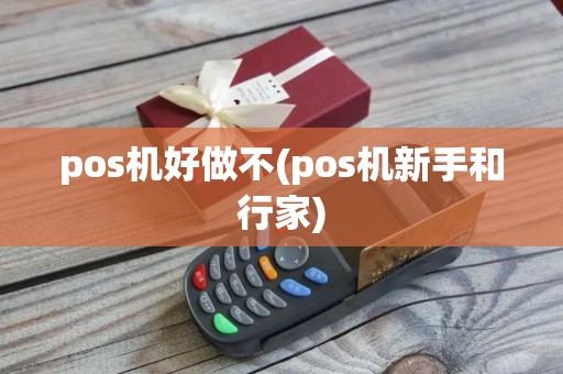pos机好做不(pos机新手和行家) pos机好做不(pos机新手和行家)