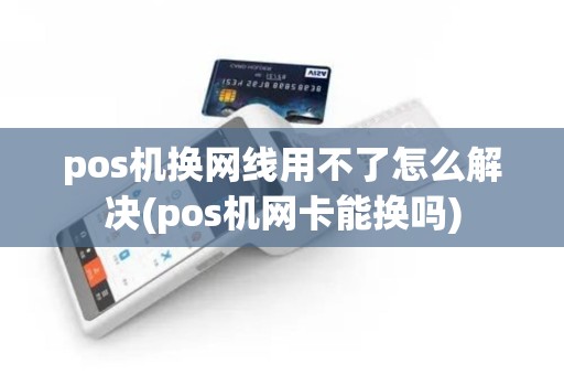 pos机换网线用不了怎么解决(pos机网卡能换吗) pos机换网线用不了怎么解决(pos机网卡能换吗)