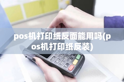 pos机打印纸反面能用吗(pos机打印纸反装) pos机打印纸反面能用吗(pos机打印纸反装)