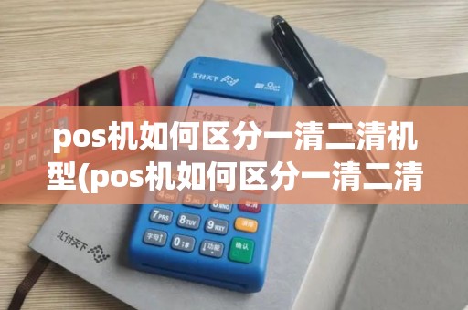 pos机如何区分一清二清机型(pos机如何区分一清二清机)