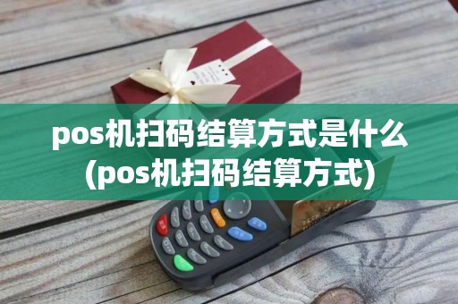 pos机扫码结算方式是什么(pos机扫码结算方式) pos机扫码结算方式是什么(pos机扫码结算方式)