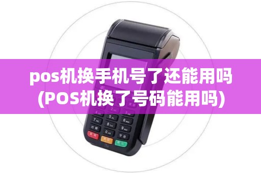 pos机换手机号了还能用吗(POS机换了号码能用吗)