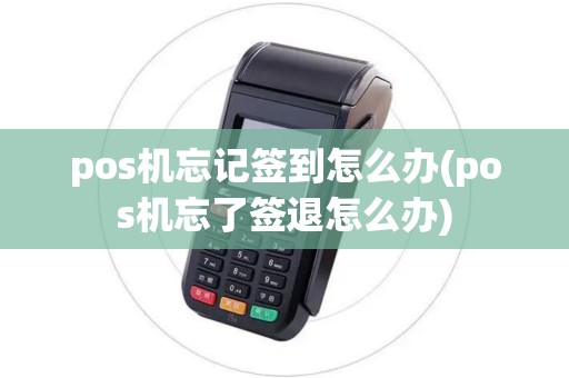 pos机忘记签到怎么办(pos机忘了签退怎么办) pos机忘记签到怎么办(pos机忘了签退怎么办)
