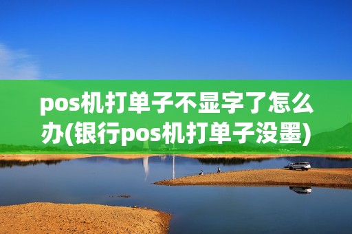 pos机打单子不显字了怎么办(银行pos机打单子没墨) pos机打单子不显字了怎么办(银行pos机打单子没墨)