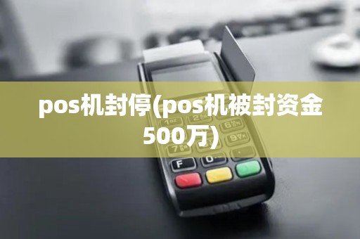 pos机封停(pos机被封资金500万) pos机封停(pos机被封资金500万)