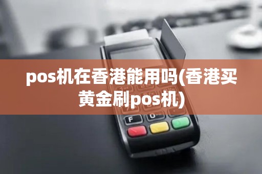 pos机在香港能用吗(香港买黄金刷pos机) pos机在香港能用吗(香港买黄金刷pos机)