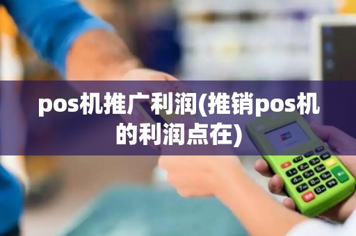 pos机推广利润(推销pos机的利润点在) pos机推广利润(推销pos机的利润点在)