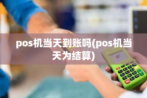 pos机当天到账吗(pos机当天为结算) pos机当天到账吗(pos机当天为结算)