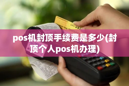 pos机封顶手续费是多少(封顶个人pos机办理)