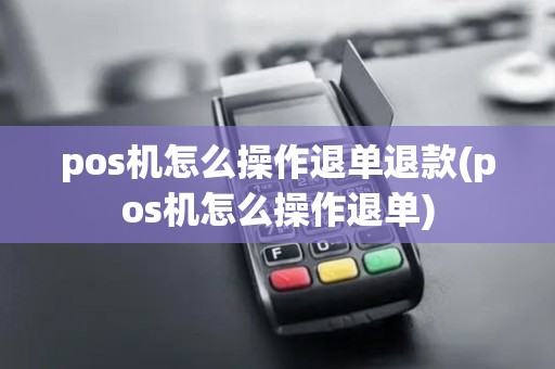 pos机怎么操作退单退款(pos机怎么操作退单)