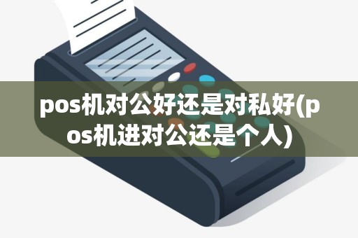 pos机对公好还是对私好(pos机进对公还是个人)