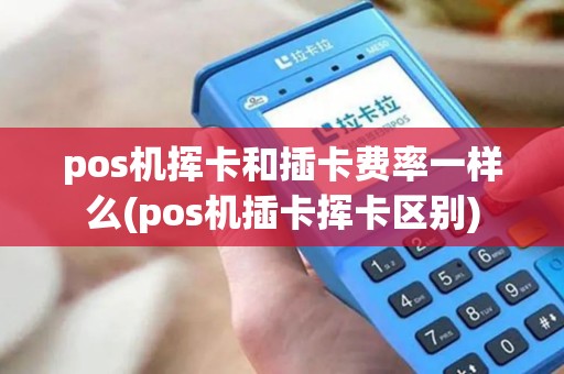pos机挥卡和插卡费率一样么(pos机插卡挥卡区别)