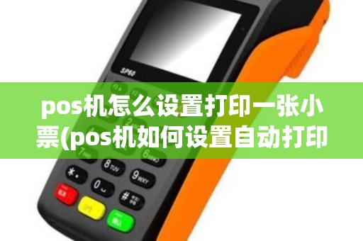 pos机怎么设置打印一张小票(pos机如何设置自动打印)