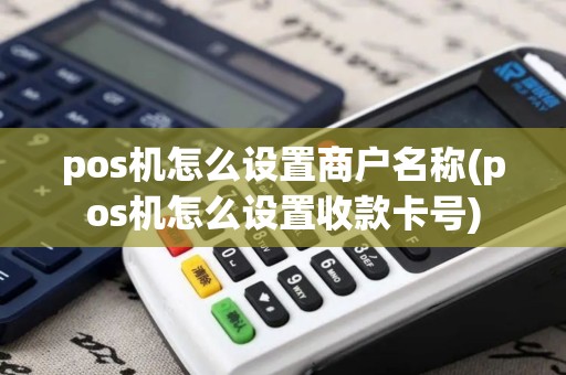 pos机怎么设置商户名称(pos机怎么设置收款卡号)