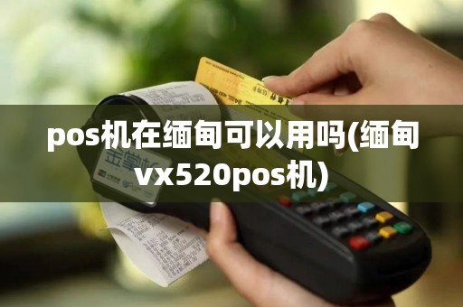 pos机在缅甸可以用吗(缅甸vx520pos机) pos机在缅甸可以用吗(缅甸vx520pos机)