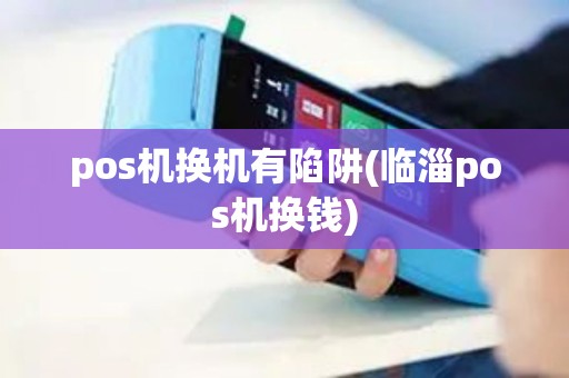 pos机换机有陷阱(临淄pos机换钱) pos机换机有陷阱(临淄pos机换钱)