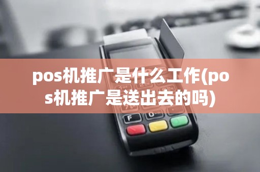 pos机推广是什么工作(pos机推广是送出去的吗)