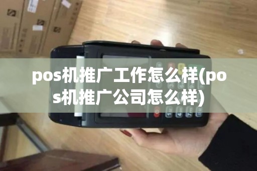 pos机推广工作怎么样(pos机推广公司怎么样)