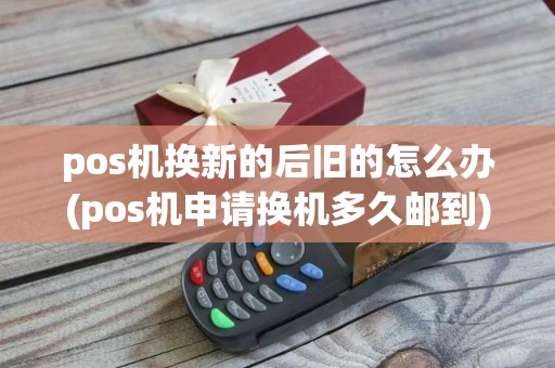 pos机换新的后旧的怎么办(pos机申请换机多久邮到)