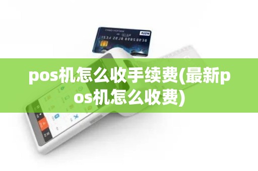 pos机怎么收手续费(最新pos机怎么收费)
