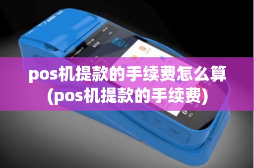 pos机提款的手续费怎么算(pos机提款的手续费) pos机提款的手续费怎么算(pos机提款的手续费)