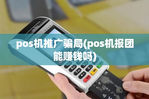 pos机推广骗局(pos机报团能赚钱吗) pos机推广骗局(pos机报团能赚钱吗)